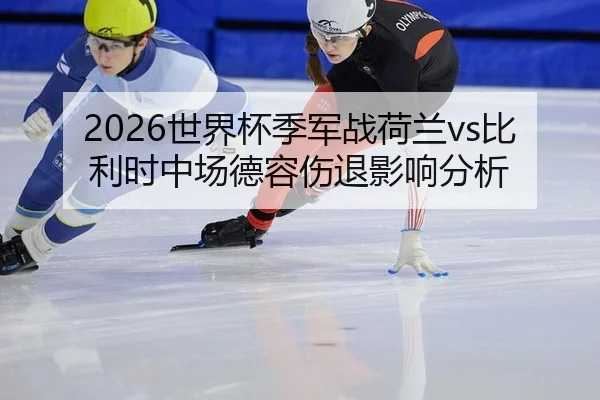 2026世界杯季军战荷兰vs比利时中场德容伤退影响分析