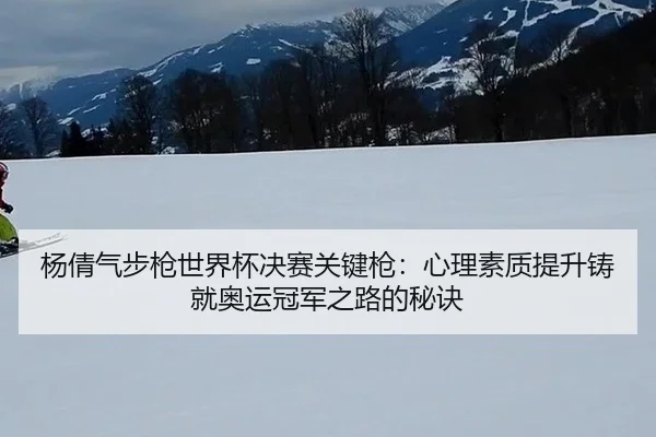 杨倩气步枪世界杯决赛关键枪：心理素质提升铸就奥运冠军之路的秘诀