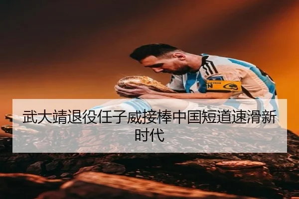 武大靖退役任子威接棒中国短道速滑新时代