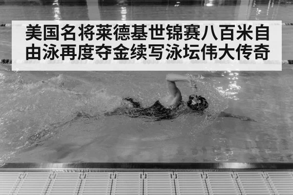 美国名将莱德基世锦赛八百米自由泳再度夺金续写泳坛伟大传奇