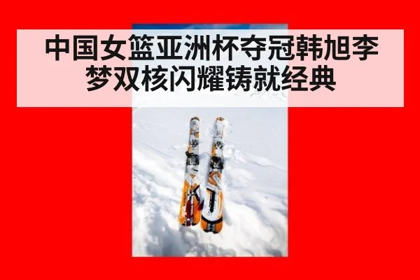 中国女篮亚洲杯夺冠韩旭李梦双核闪耀铸就经典
