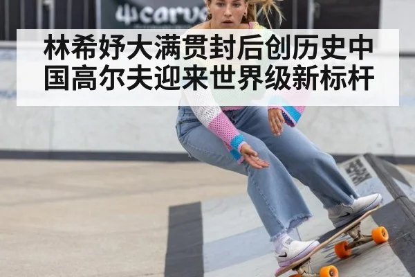 林希妤大满贯封后创历史中国高尔夫迎来世界级新标杆