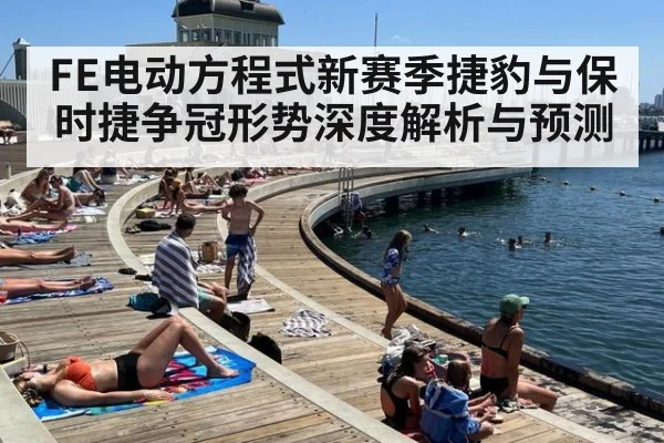 FE电动方程式新赛季捷豹与保时捷争冠形势深度解析与预测