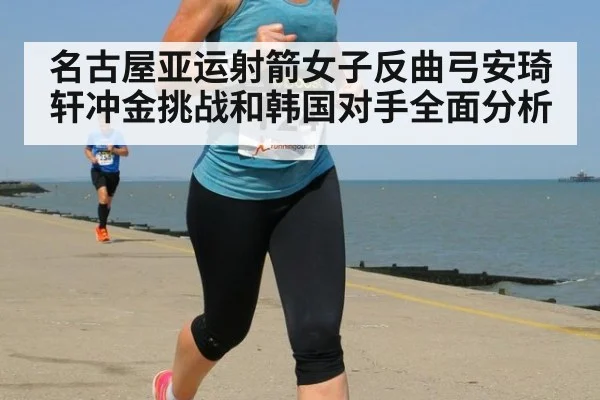 名古屋亚运射箭女子反曲弓安琦轩冲金挑战和韩国对手全面分析