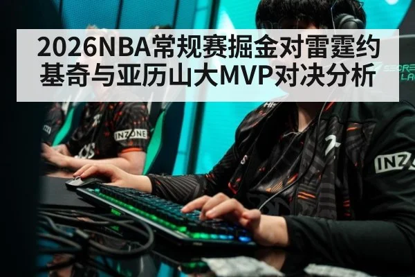 2026NBA常规赛掘金对雷霆约基奇与亚历山大MVP对决分析